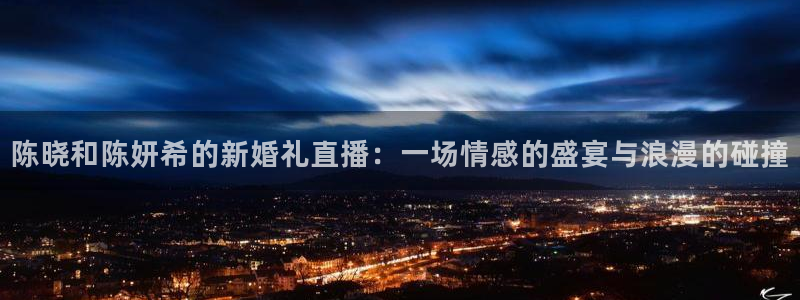 极速足球直播：陈晓和陈妍希的新婚礼直播：一场情感的盛宴与浪漫的碰撞