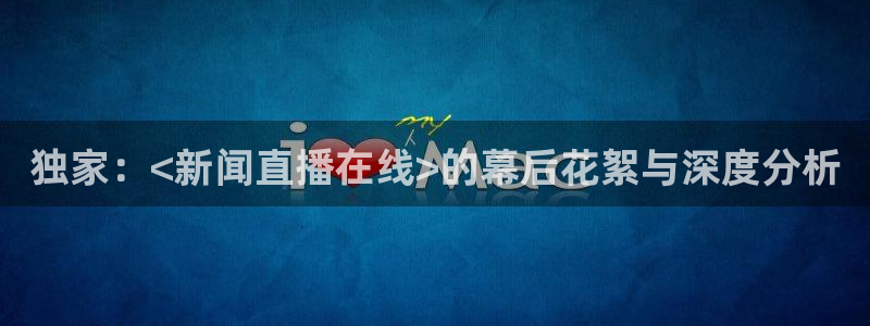jrs极速体育低调看球免费直播：独家：<新闻直播在线>的幕后花絮与深度分析